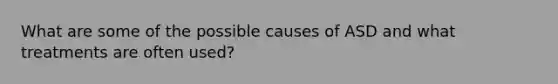 What are some of the possible causes of ASD and what treatments are often used?