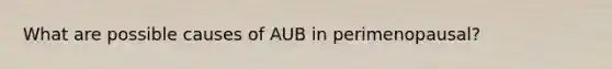 What are possible causes of AUB in perimenopausal?