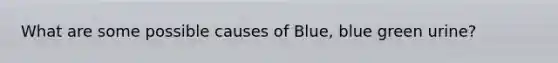 What are some possible causes of Blue, blue green urine?