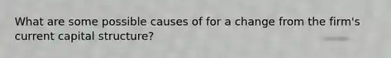 What are some possible causes of for a change from the firm's current capital structure?