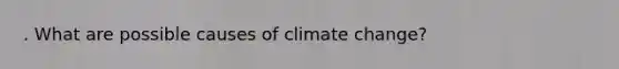 . What are possible causes of climate change?