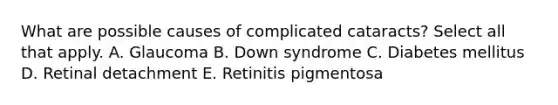 What are possible causes of complicated cataracts? Select all that apply. A. Glaucoma B. Down syndrome C. Diabetes mellitus D. Retinal detachment E. Retinitis pigmentosa