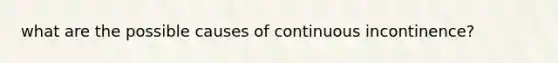 what are the possible causes of continuous incontinence?