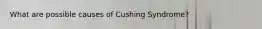 What are possible causes of Cushing Syndrome?