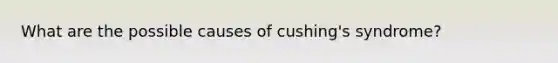 What are the possible causes of cushing's syndrome?