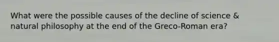 What were the possible causes of the decline of science & natural philosophy at the end of the Greco-Roman era?