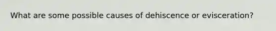 What are some possible causes of dehiscence or evisceration?