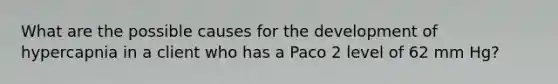 What are the possible causes for the development of hypercapnia in a client who has a Paco 2 level of 62 mm Hg?