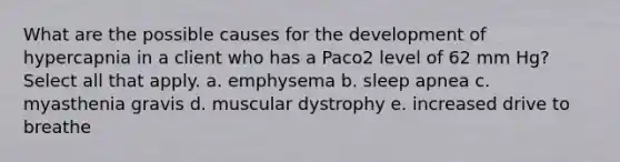 What are the possible causes for the development of hypercapnia in a client who has a Paco2 level of 62 mm Hg? Select all that apply. a. emphysema b. sleep apnea c. myasthenia gravis d. muscular dystrophy e. increased drive to breathe