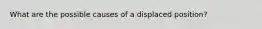 What are the possible causes of a displaced position?