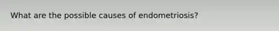 What are the possible causes of endometriosis?