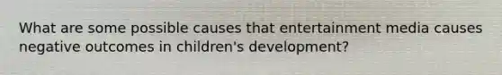 What are some possible causes that entertainment media causes negative outcomes in children's development?