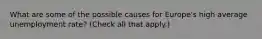 What are some of the possible causes for​ Europe's high average unemployment​ rate? ​(Check all that apply​.)