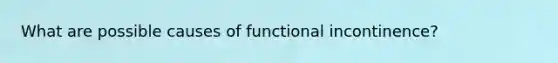 What are possible causes of functional incontinence?