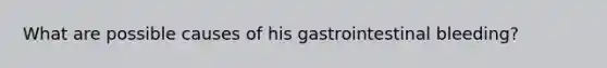 What are possible causes of his gastrointestinal bleeding?