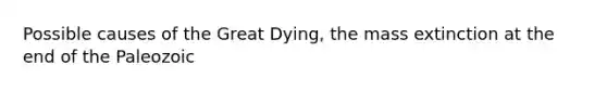 Possible causes of the Great Dying, the mass extinction at the end of the Paleozoic