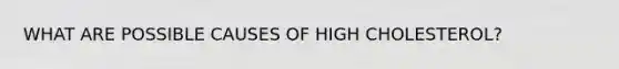 WHAT ARE POSSIBLE CAUSES OF HIGH CHOLESTEROL?
