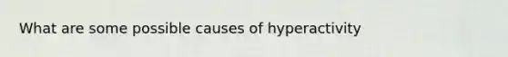 What are some possible causes of hyperactivity