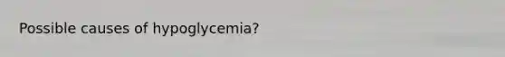 Possible causes of hypoglycemia?