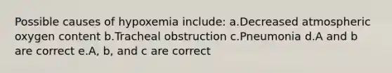 Possible causes of hypoxemia include: a.Decreased atmospheric oxygen content b.Tracheal obstruction c.Pneumonia d.A and b are correct e.A, b, and c are correct