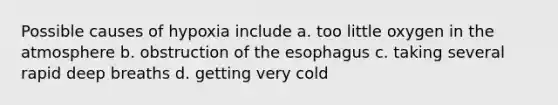 Possible causes of hypoxia include a. too little oxygen in the atmosphere b. obstruction of the esophagus c. taking several rapid deep breaths d. getting very cold