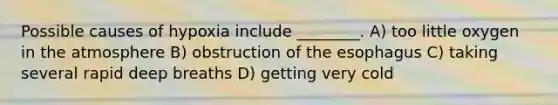 Possible causes of hypoxia include ________. A) too little oxygen in the atmosphere B) obstruction of the esophagus C) taking several rapid deep breaths D) getting very cold