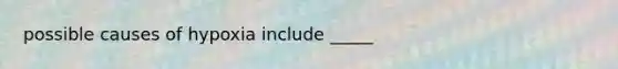 possible causes of hypoxia include _____