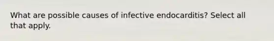 What are possible causes of infective endocarditis? Select all that apply.