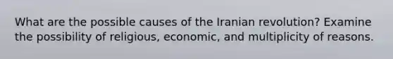 What are the possible causes of the Iranian revolution? Examine the possibility of religious, economic, and multiplicity of reasons.