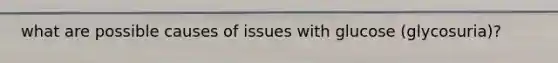 what are possible causes of issues with glucose (glycosuria)?