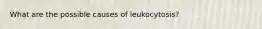 What are the possible causes of leukocytosis?