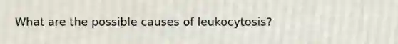 What are the possible causes of leukocytosis?