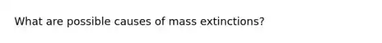 What are possible causes of mass extinctions?