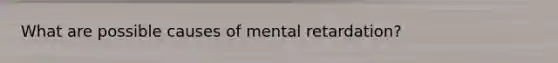 What are possible causes of mental retardation?