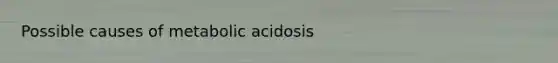 Possible causes of metabolic acidosis