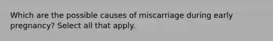 Which are the possible causes of miscarriage during early pregnancy? Select all that apply.