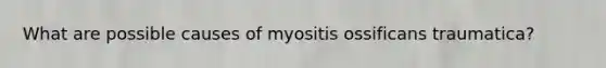 What are possible causes of myositis ossificans traumatica?