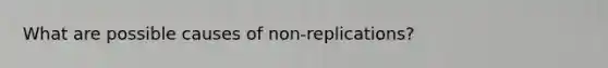 What are possible causes of non-replications?