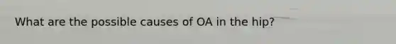 What are the possible causes of OA in the hip?