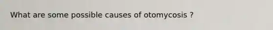 What are some possible causes of otomycosis ?