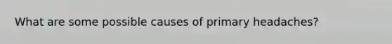 What are some possible causes of primary headaches?