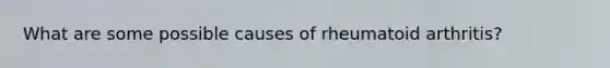 What are some possible causes of rheumatoid arthritis?