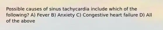 Possible causes of sinus tachycardia include which of the following? A) Fever B) Anxiety C) Congestive heart failure D) All of the above