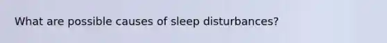 What are possible causes of sleep disturbances?