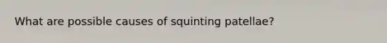 What are possible causes of squinting patellae?