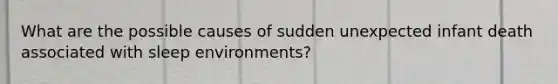 What are the possible causes of sudden unexpected infant death associated with sleep environments?