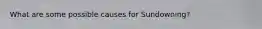 What are some possible causes for Sundowning?