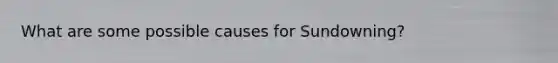 What are some possible causes for Sundowning?