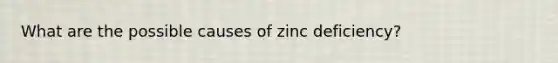 What are the possible causes of zinc deficiency?