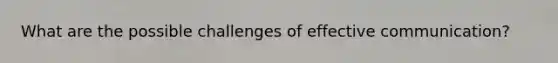 What are the possible challenges of effective communication?